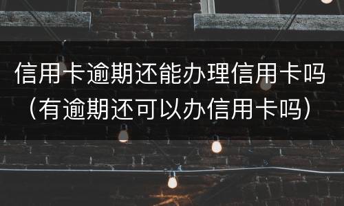 信用卡逾期还能办理信用卡吗（有逾期还可以办信用卡吗）