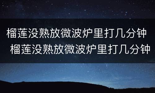 榴莲没熟放微波炉里打几分钟 榴莲没熟放微波炉里打几分钟多少度