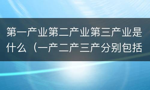 第一产业第二产业第三产业是什么（一产二产三产分别包括什么）