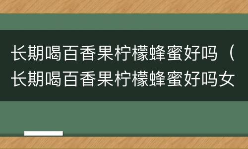 长期喝百香果柠檬蜂蜜好吗（长期喝百香果柠檬蜂蜜好吗女生）