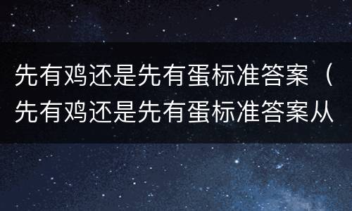 先有鸡还是先有蛋标准答案（先有鸡还是先有蛋标准答案从生物学）