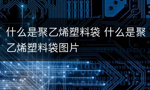 什么是聚乙烯塑料袋 什么是聚乙烯塑料袋图片