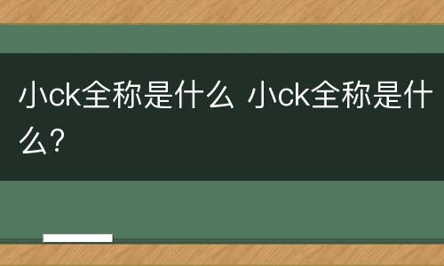 小ck全称是什么 小ck全称是什么?