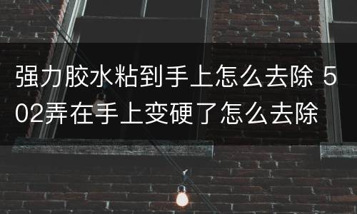强力胶水粘到手上怎么去除 502弄在手上变硬了怎么去除