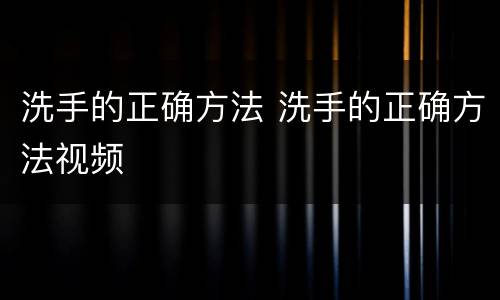 洗手的正确方法 洗手的正确方法视频