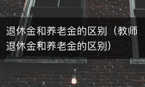退休金和养老金的区别（教师退休金和养老金的区别）