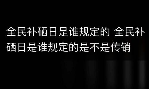 全民补硒日是谁规定的 全民补硒日是谁规定的是不是传销