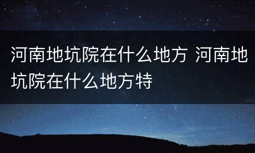 河南地坑院在什么地方 河南地坑院在什么地方特