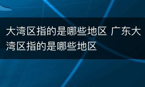 大湾区指的是哪些地区 广东大湾区指的是哪些地区