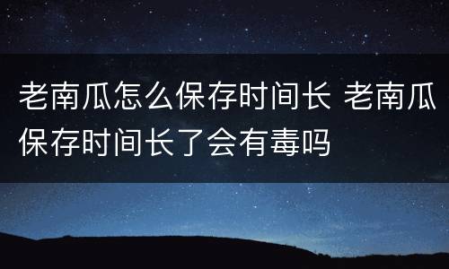 老南瓜怎么保存时间长 老南瓜保存时间长了会有毒吗