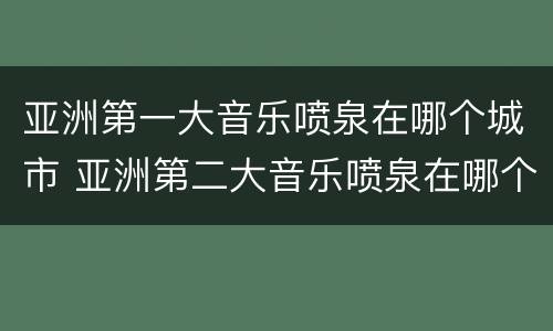 亚洲第一大音乐喷泉在哪个城市 亚洲第二大音乐喷泉在哪个城市