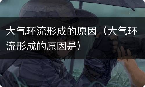 大气环流形成的原因（大气环流形成的原因是）