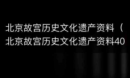北京故宫历史文化遗产资料（北京故宫历史文化遗产资料400字）