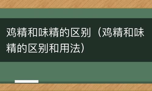 鸡精和味精的区别（鸡精和味精的区别和用法）