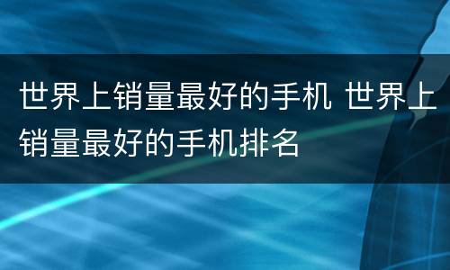 世界上销量最好的手机 世界上销量最好的手机排名