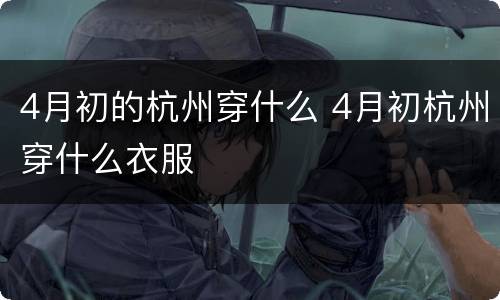 4月初的杭州穿什么 4月初杭州穿什么衣服