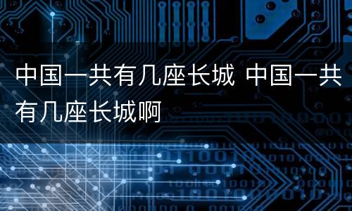 中国一共有几座长城 中国一共有几座长城啊