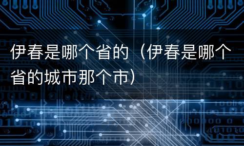伊春是哪个省的（伊春是哪个省的城市那个市）