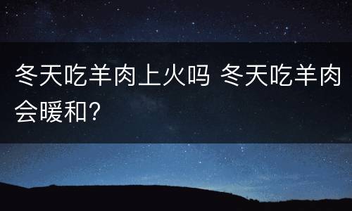 冬天吃羊肉上火吗 冬天吃羊肉会暖和?