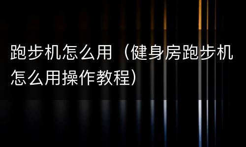 跑步机怎么用（健身房跑步机怎么用操作教程）