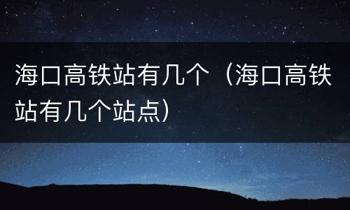 海口高铁站有几个（海口高铁站有几个站点）