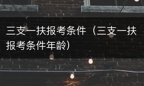 三支一扶报考条件（三支一扶报考条件年龄）