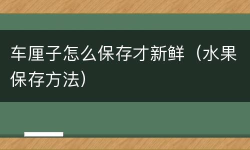 车厘子怎么保存才新鲜（水果保存方法）