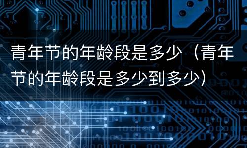 青年节的年龄段是多少（青年节的年龄段是多少到多少）