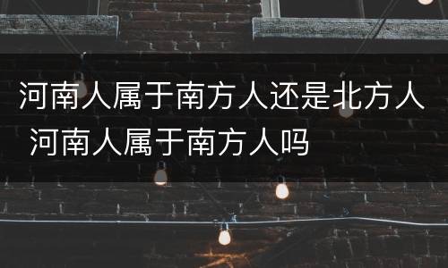 河南人属于南方人还是北方人 河南人属于南方人吗