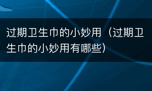过期卫生巾的小妙用（过期卫生巾的小妙用有哪些）