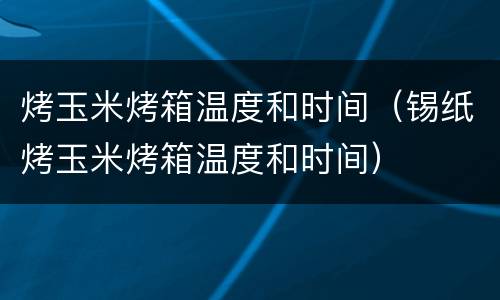 烤玉米烤箱温度和时间（锡纸烤玉米烤箱温度和时间）