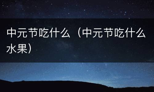 中元节吃什么（中元节吃什么水果）
