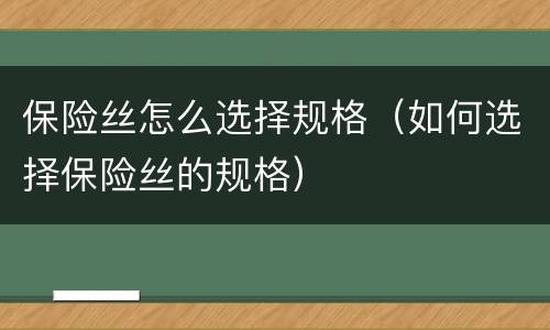 保险丝怎么选择规格（如何选择保险丝的规格）