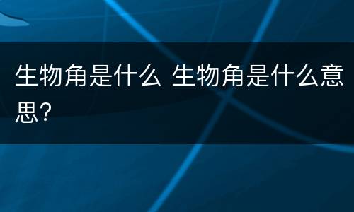 生物角是什么 生物角是什么意思?