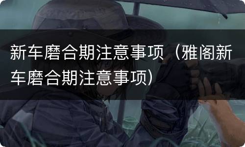 新车磨合期注意事项（雅阁新车磨合期注意事项）