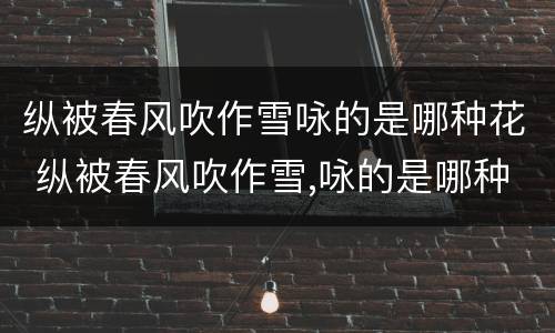 纵被春风吹作雪咏的是哪种花 纵被春风吹作雪,咏的是哪种花