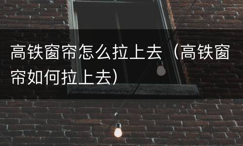 高铁窗帘怎么拉上去（高铁窗帘如何拉上去）