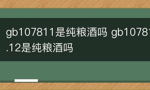 gb107811是纯粮酒吗 gb10781.12是纯粮酒吗