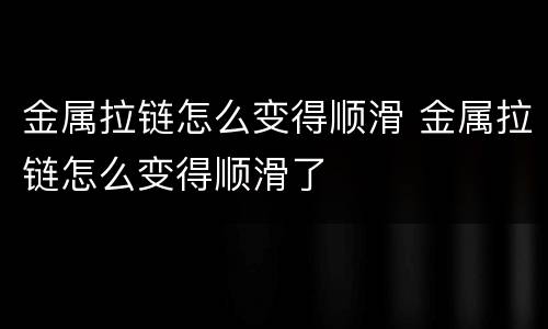 金属拉链怎么变得顺滑 金属拉链怎么变得顺滑了