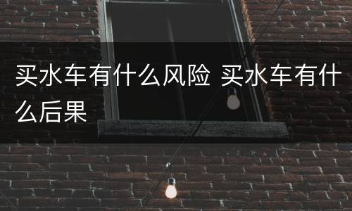 买水车有什么风险 买水车有什么后果