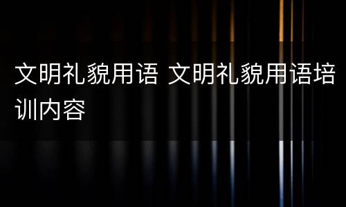 文明礼貌用语 文明礼貌用语培训内容