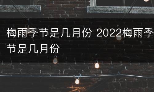 梅雨季节是几月份 2022梅雨季节是几月份