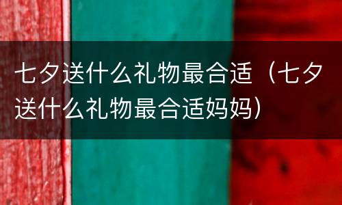 七夕送什么礼物最合适（七夕送什么礼物最合适妈妈）