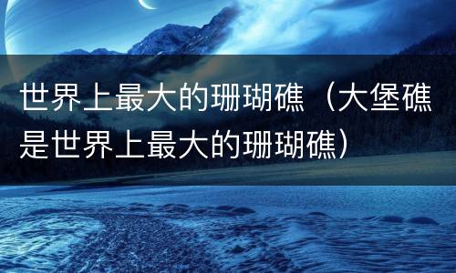 世界上最大的珊瑚礁（大堡礁是世界上最大的珊瑚礁）