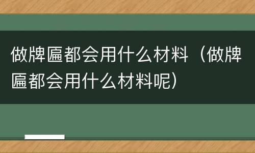 做牌匾都会用什么材料(做牌匾都会用什么材料呢)