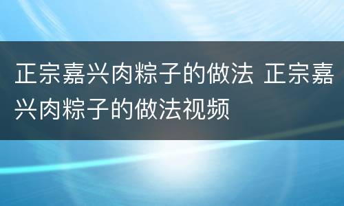 正宗嘉兴肉粽子的做法 正宗嘉兴肉粽子的做法视频