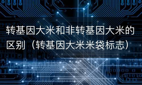 转基因大米和非转基因大米的区别(转基因大米米袋标志)