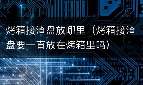 烤箱接渣盘放哪里（烤箱接渣盘要一直放在烤箱里吗）