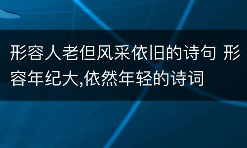 形容人老但风采依旧的诗句 形容年纪大,依然年轻的诗词