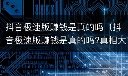 抖音极速版赚钱是真的吗（抖音极速版赚钱是真的吗?真相大曝光太可怕了!）